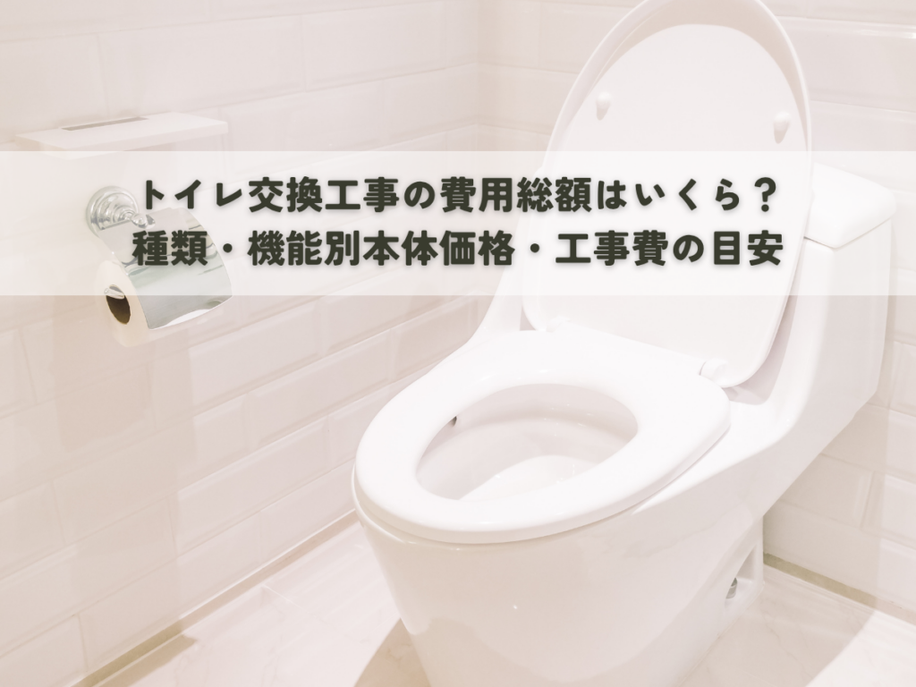 トイレ交換工事の費用総額はいくら？種類・機能別本体価格・工事費の目安