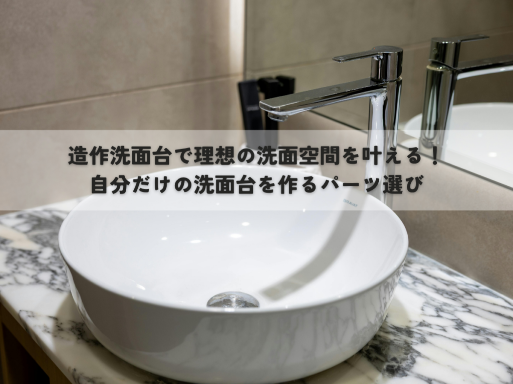造作洗面台で理想の洗面空間を叶える！自分だけの洗面台を作るパーツ選び
