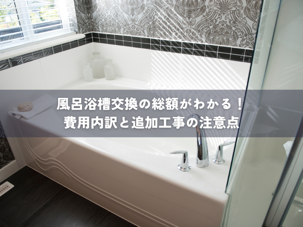 風呂浴槽交換の総額がわかる！費用内訳と追加工事の注意点
