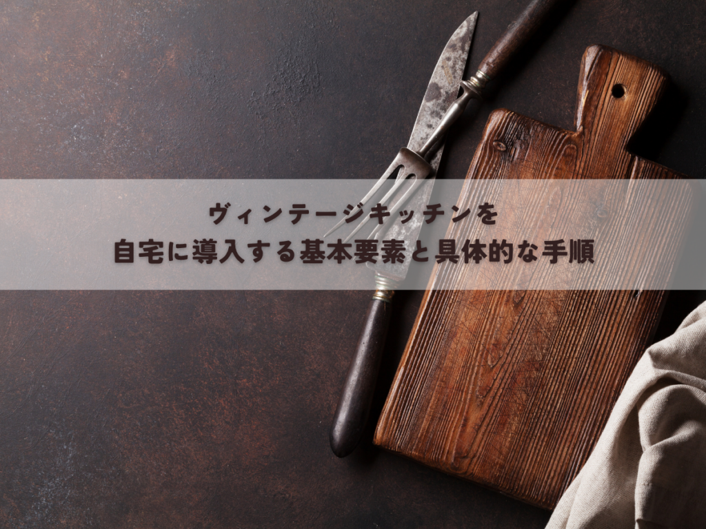 ヴィンテージキッチンを自宅に導入する基本要素と具体的な手順