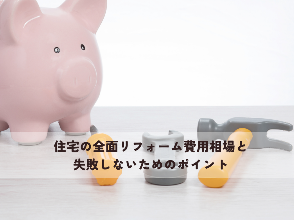 住宅の全面リフォーム費用相場と失敗しないためのポイント