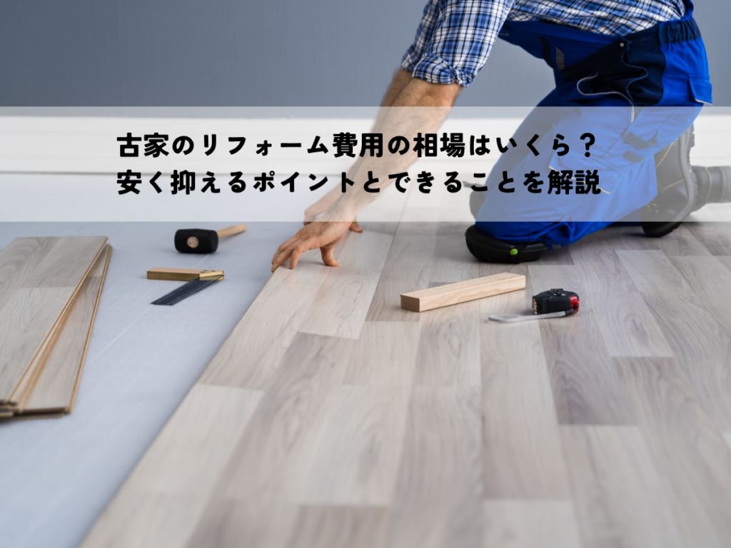 古家のリフォーム費用の相場はいくら？安く抑えるポイントとできることを解説